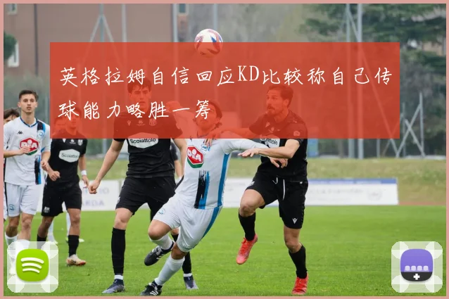 英格拉姆自信回应KD比较称自己传球能力略胜一筹