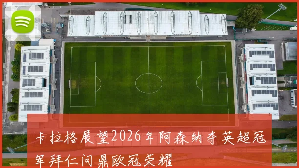 卡拉格展望2026年阿森纳夺英超冠军拜仁问鼎欧冠荣耀