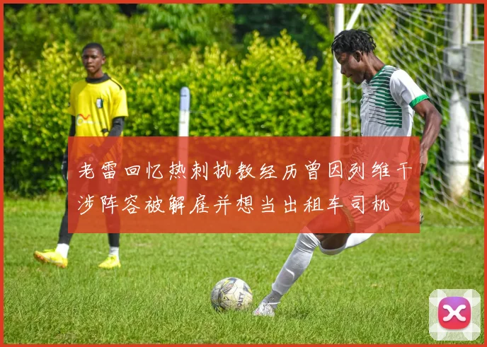 老雷回忆热刺执教经历曾因列维干涉阵容被解雇并想当出租车司机