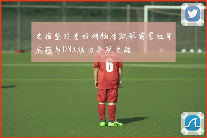 名宿坚定看好利物浦欧冠前景红军底蕴与DNA助力争冠之路