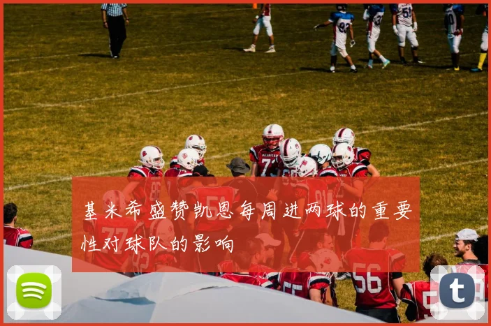 基米希盛赞凯恩每周进两球的重要性对球队的影响