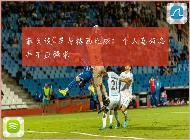 菲戈谈C罗与梅西比较：个人喜好各异不应强求