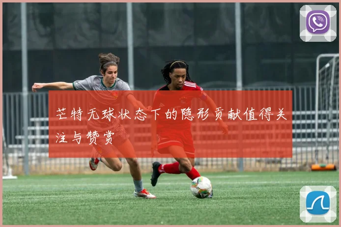 芒特无球状态下的隐形贡献值得关注与赞赏