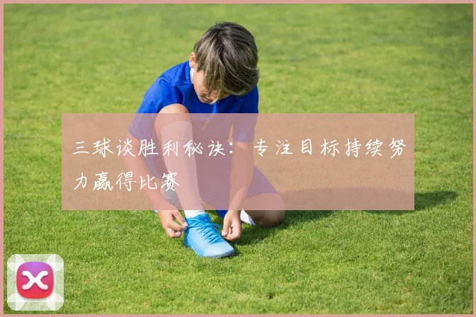 三球谈胜利秘诀：专注目标持续努力赢得比赛