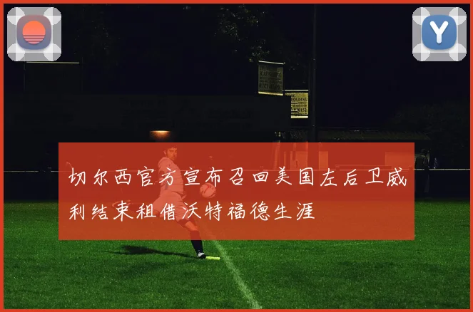 切尔西官方宣布召回美国左后卫威利结束租借沃特福德生涯