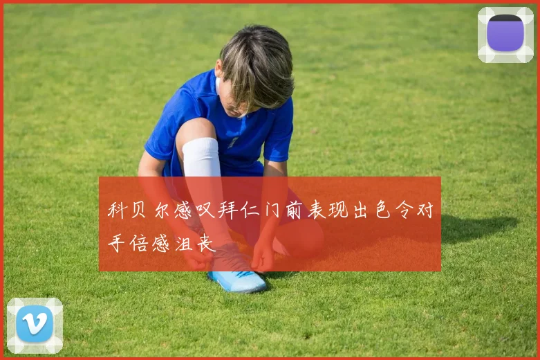 科贝尔感叹拜仁门前表现出色令对手倍感沮丧