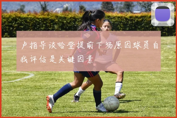 卢指导谈哈登提前下场原因球员自我评估是关键因素