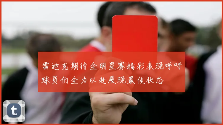 雷迪克期待全明星赛精彩表现呼吁球员们全力以赴展现最佳状态