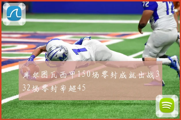 库尔图瓦西甲150场零封成就出战332场零封率超45