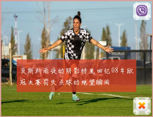 莫斯科雨夜的阴影特里回忆08年欧冠决赛罚失点球的绝望瞬间