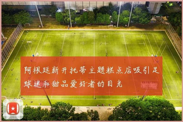 阿根廷新开托蒂主题糕点店吸引足球迷和甜品爱好者的目光