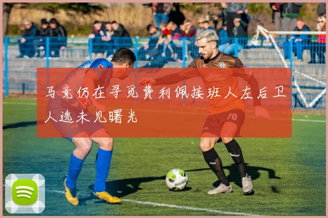 马竞仍在寻觅费利佩接班人左后卫人选未见曙光