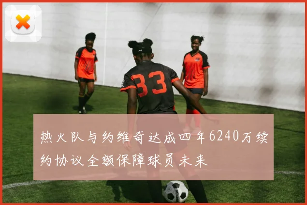 热火队与约维奇达成四年6240万续约协议全额保障球员未来