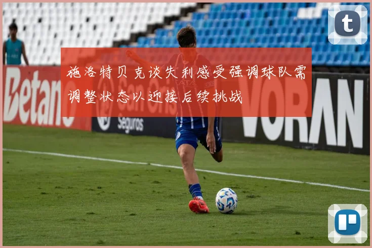 施洛特贝克谈失利感受强调球队需调整状态以迎接后续挑战