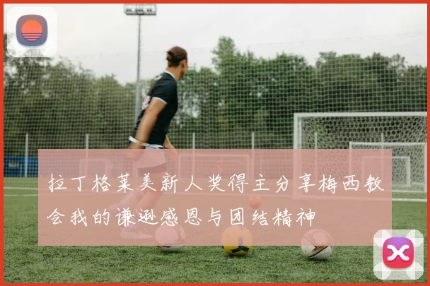 拉丁格莱美新人奖得主分享梅西教会我的谦逊感恩与团结精神