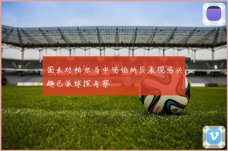 国米对帕尔马中场伯纳贝表现感兴趣已派球探考察