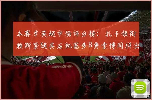 本赛季英超中场评分榜：扎卡领衔赖斯紧随其后凯塞多B费索博同样出色