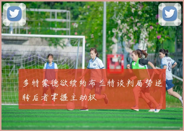 多特蒙德欲续约布兰特谈判局势逆转后者掌握主动权