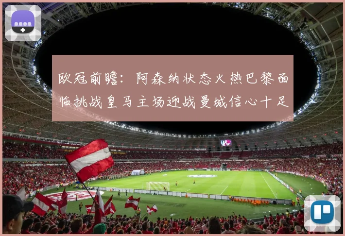 欧冠前瞻：阿森纳状态火热巴黎面临挑战皇马主场迎战曼城信心十足