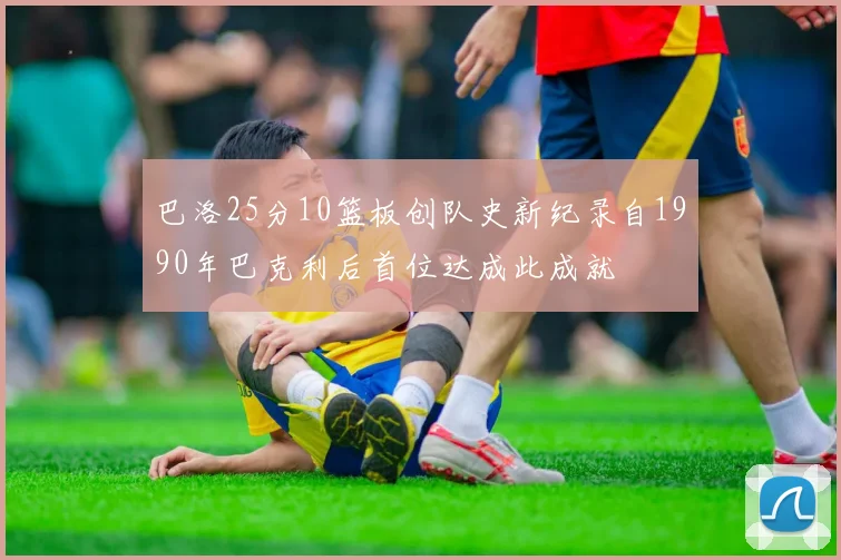 巴洛25分10篮板创队史新纪录自1990年巴克利后首位达成此成就