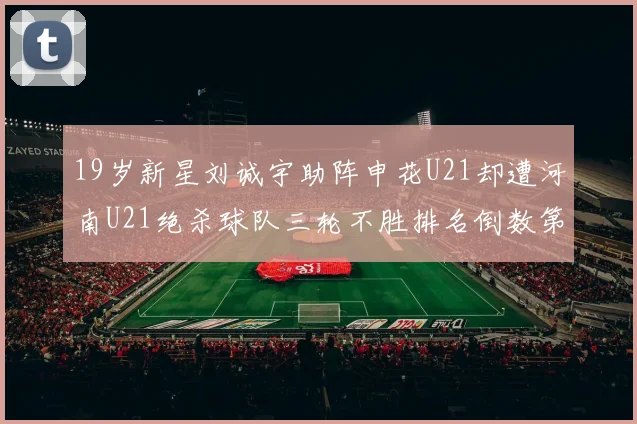 19岁新星刘诚宇助阵申花U21却遭河南U21绝杀球队三轮不胜排名倒数第二