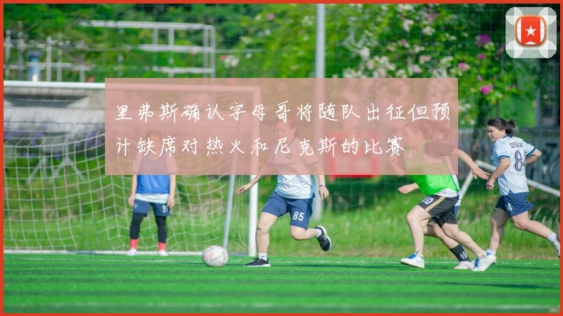 里弗斯确认字母哥将随队出征但预计缺席对热火和尼克斯的比赛