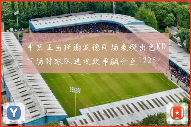 申京亚当斯谢泼德同场表现出色KD下场时球队进攻效率飙升至1225