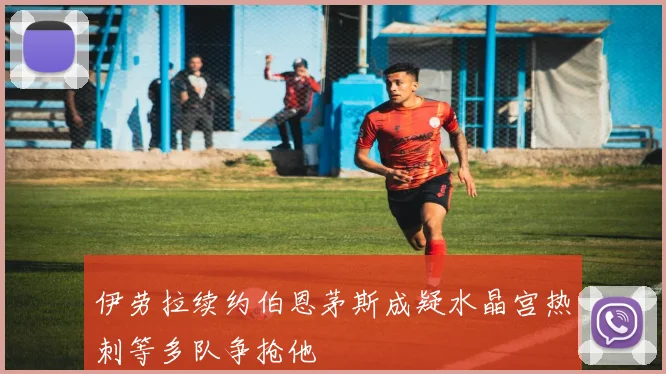 伊劳拉续约伯恩茅斯成疑水晶宫热刺等多队争抢他