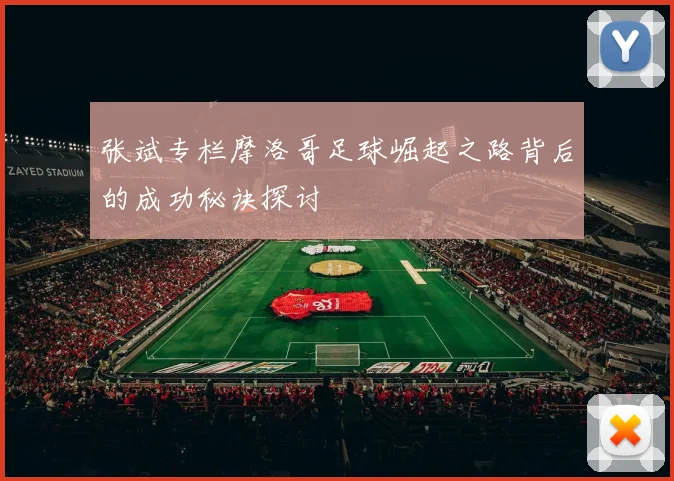 张斌专栏摩洛哥足球崛起之路背后的成功秘诀探讨