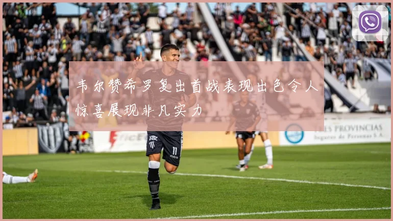 韦尔赞希罗复出首战表现出色令人惊喜展现非凡实力