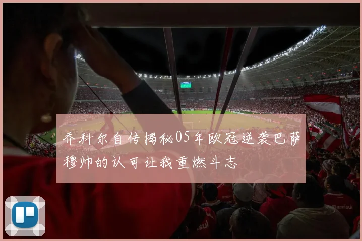 乔科尔自传揭秘05年欧冠逆袭巴萨穆帅的认可让我重燃斗志