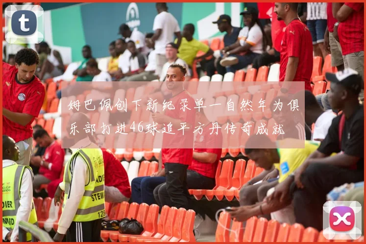 姆巴佩创下新纪录单一自然年为俱乐部打进46球追平方丹传奇成就