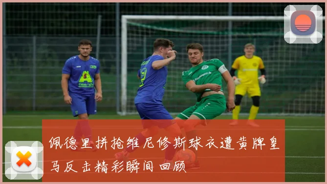 佩德里拼抢维尼修斯球衣遭黄牌皇马反击精彩瞬间回顾
