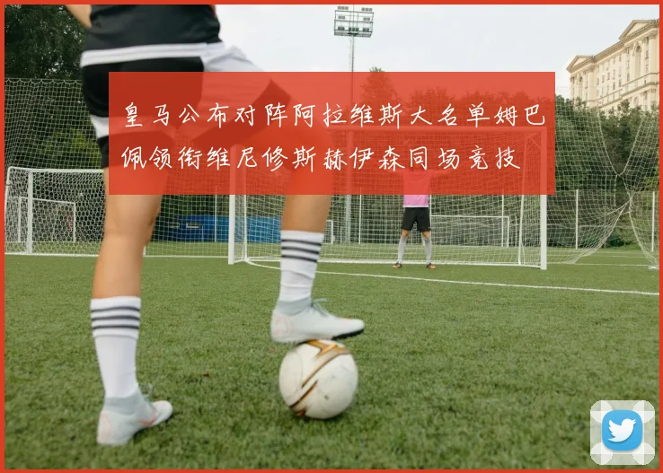 皇马公布对阵阿拉维斯大名单姆巴佩领衔维尼修斯赫伊森同场竞技