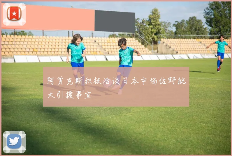 阿贾克斯积极洽谈日本中场佐野航大引援事宜