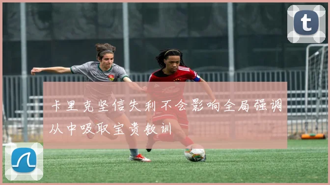 卡里克坚信失利不会影响全局强调从中吸取宝贵教训