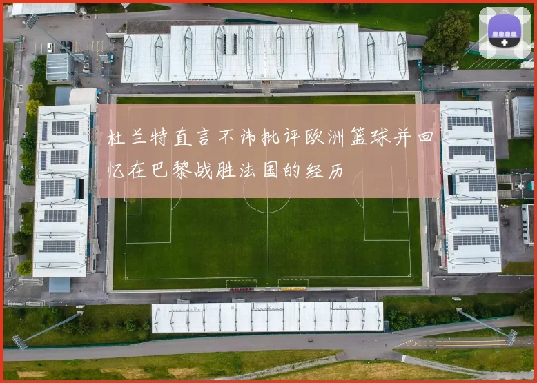 杜兰特直言不讳批评欧洲篮球并回忆在巴黎战胜法国的经历