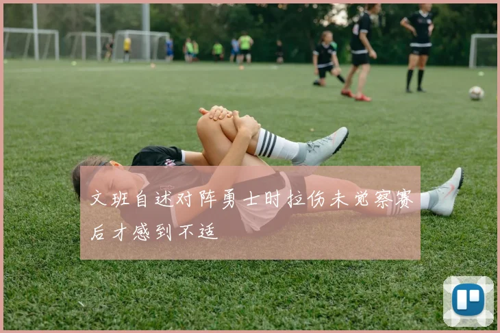 文班自述对阵勇士时拉伤未觉察赛后才感到不适