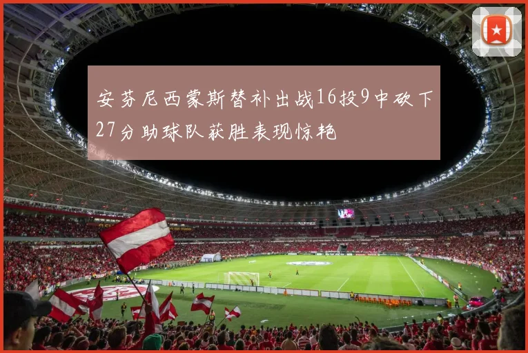 安芬尼西蒙斯替补出战16投9中砍下27分助球队获胜表现惊艳