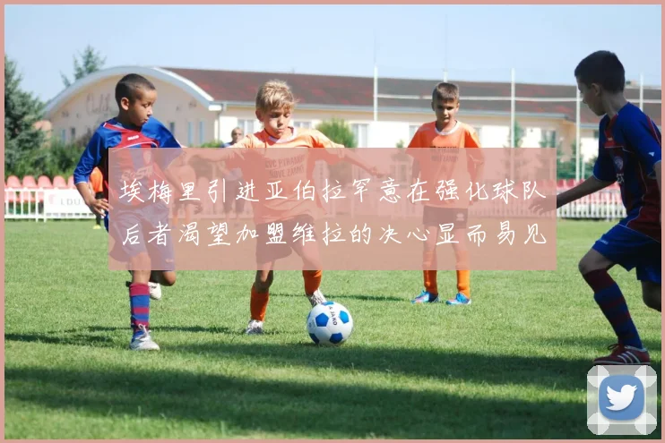 埃梅里引进亚伯拉罕意在强化球队后者渴望加盟维拉的决心显而易见