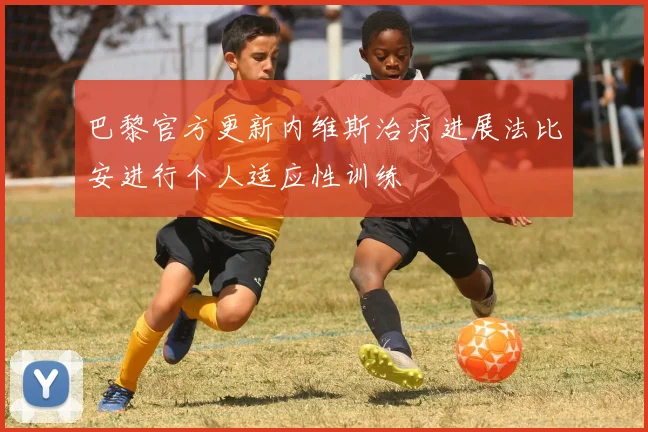 巴黎官方更新内维斯治疗进展法比安进行个人适应性训练