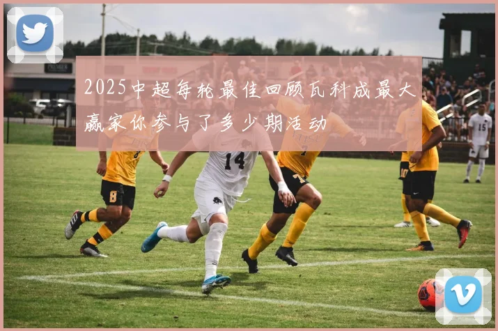 2025中超每轮最佳回顾瓦科成最大赢家你参与了多少期活动