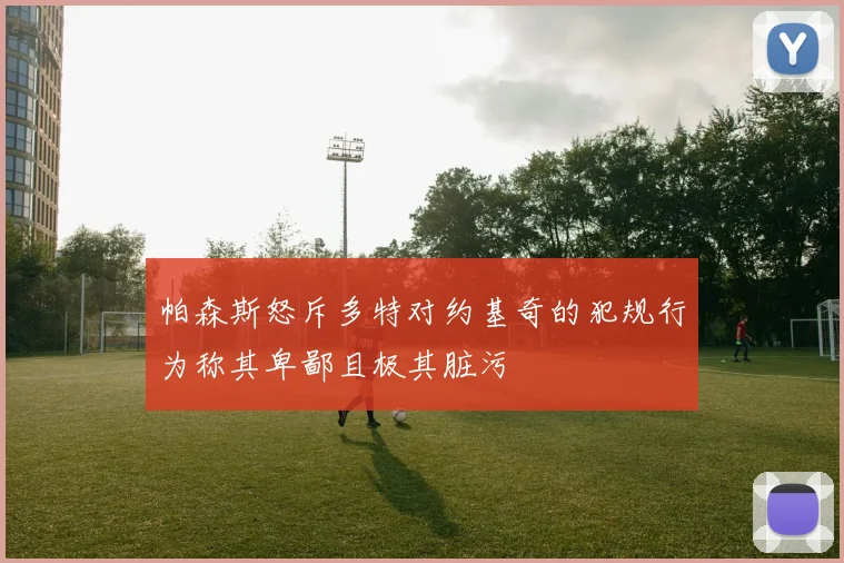 帕森斯怒斥多特对约基奇的犯规行为称其卑鄙且极其脏污
