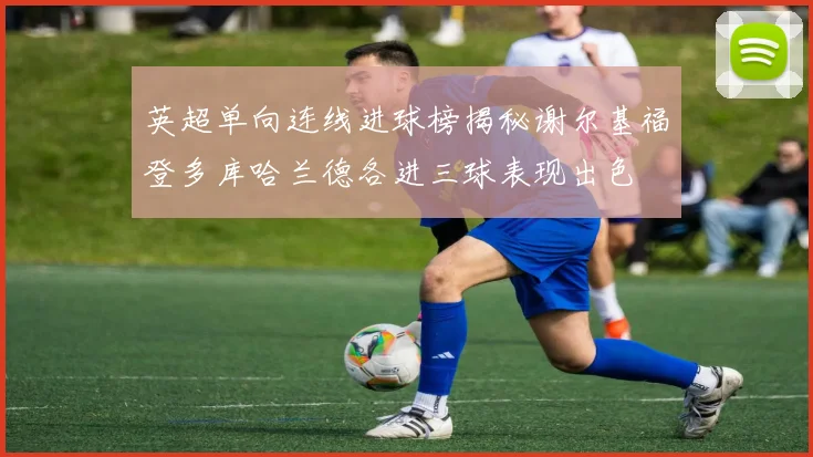 英超单向连线进球榜揭秘谢尔基福登多库哈兰德各进三球表现出色