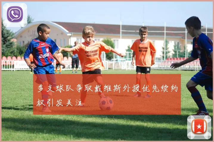 多支球队争取戴维斯外援优先续约权引发关注
