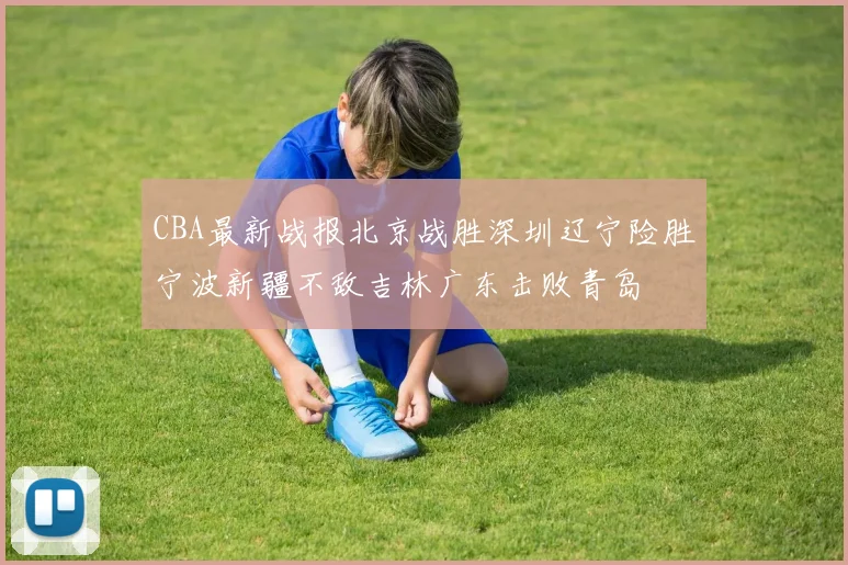 CBA最新战报北京战胜深圳辽宁险胜宁波新疆不敌吉林广东击败青岛